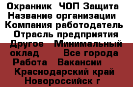 Охранник. ЧОП Защита › Название организации ­ Компания-работодатель › Отрасль предприятия ­ Другое › Минимальный оклад ­ 1 - Все города Работа » Вакансии   . Краснодарский край,Новороссийск г.